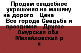 Продам свадебное украшения на машину не дорого › Цена ­ 3 000 - Все города Свадьба и праздники » Другое   . Амурская обл.,Михайловский р-н